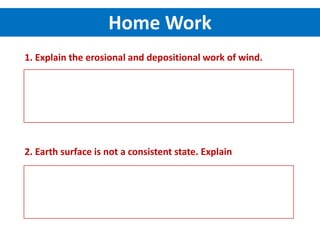 Home Work
1. Explain the erosional and depositional work of wind.
2. Earth surface is not a consistent state. Explain
 