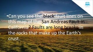 •Can you see the black fault lines on
this map of the San Andreas Fault in
California? Faults are long breaks in
the rocks that make up the Earth's
crust.
 