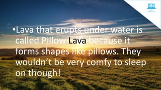 •Lava that erupts under water is
called Pillow Lava because it
forms shapes like pillows. They
wouldn’t be very comfy to sleep
on though!
 