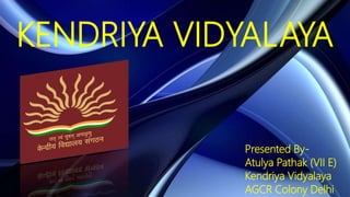 KENDRIYA VIDYALAYA
Presented By-
Atulya Pathak (VII E)
Kendriya Vidyalaya
AGCR Colony Delhi
 