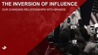 THE INVERSION OF INFLUENCE
OUR CHANGING RELATIONSHIPS WITH BRANDS
 