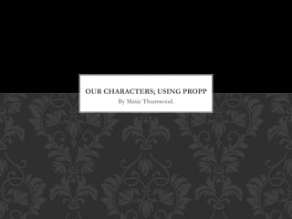 OUR CHARACTERS; USING PROPP 
By Masie Thumwood. 
 