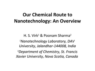 Our Chemical Route to
Nanotechnology: An Overview
H. S. Virk1 & Poonam Sharma2
1
Nanotechnology Laboratory, DAV
University, Jalandhar-144008, India
2
Department of Chemistry, St. Francis
Xavier University, Nova Scotia, Canada

 