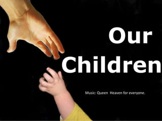 Our
Children
 Music: Queen Heaven for everyone.
 