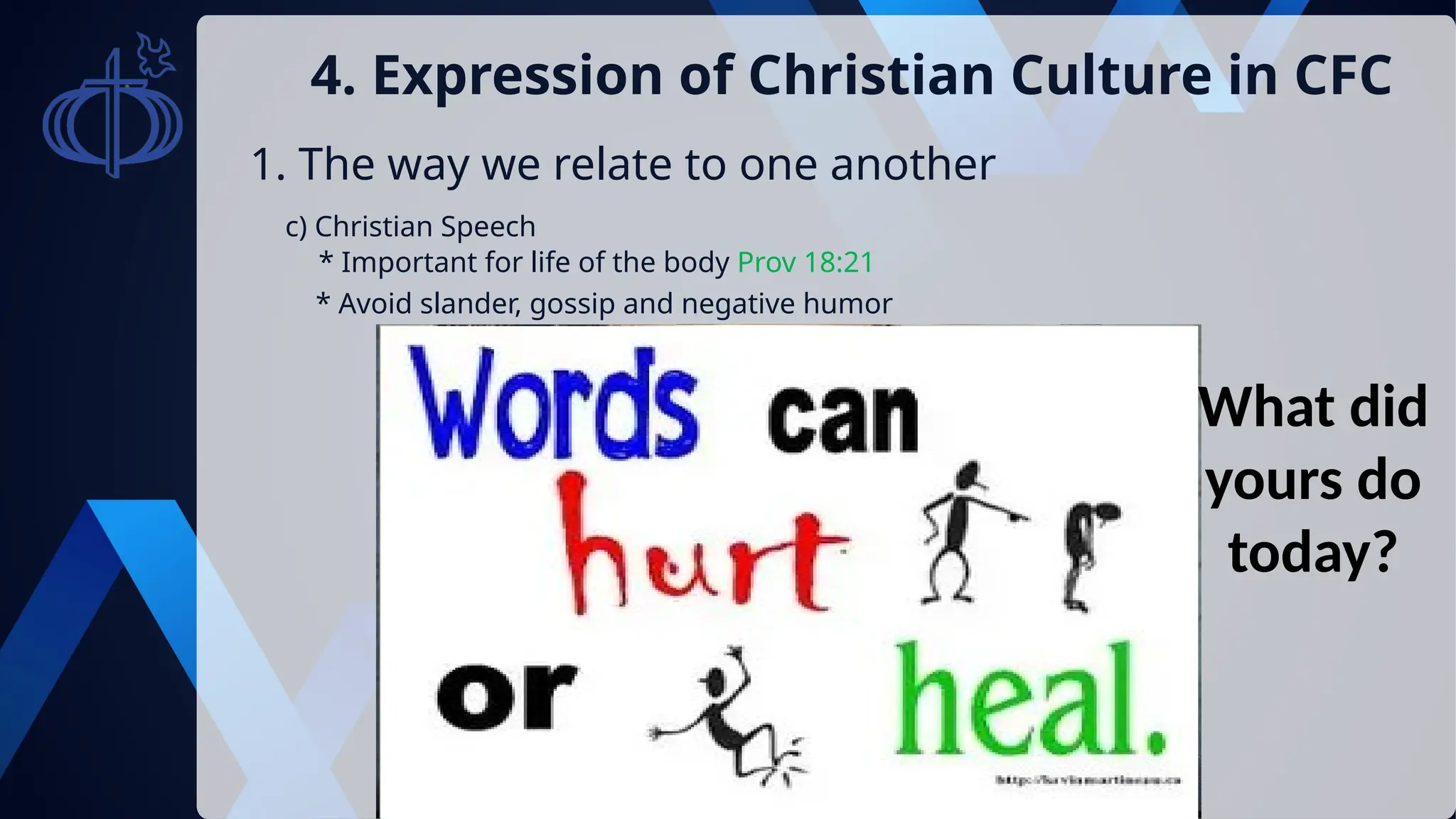 1. The way we relate to one another
4. Expression of Christian Culture in CFC
c) Christian Speech
* Important for life of the body Prov 18:21
Don’t say
anything that
doesn’t help
* Avoid slander, gossip and negative humor
What did
yours do
today?
 