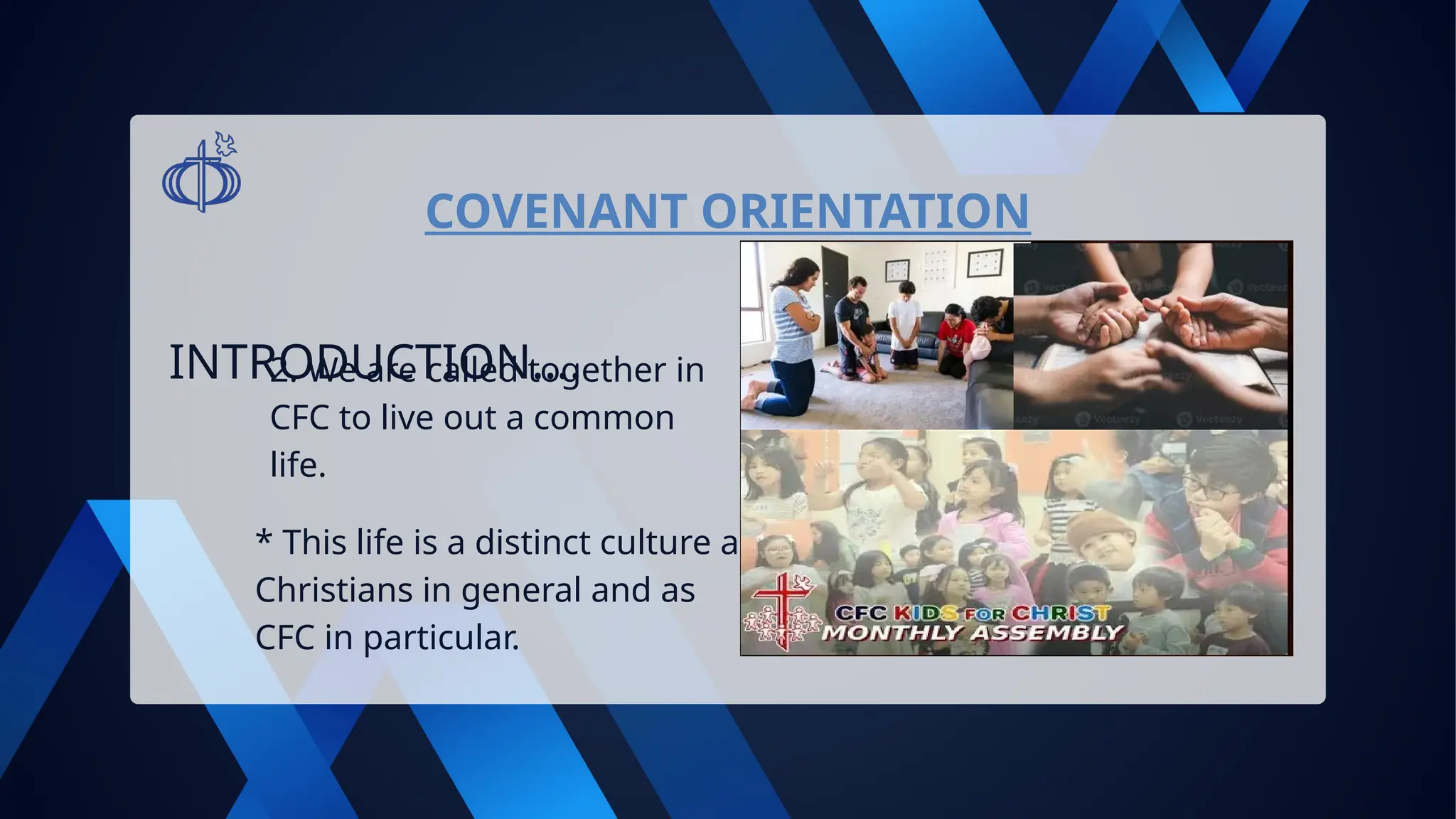 COVENANT ORIENTATION
2. We are called together in
CFC to live out a common
life.
INTRODUCTION….
* This life is a distinct culture as
Christians in general and as
CFC in particular.
 