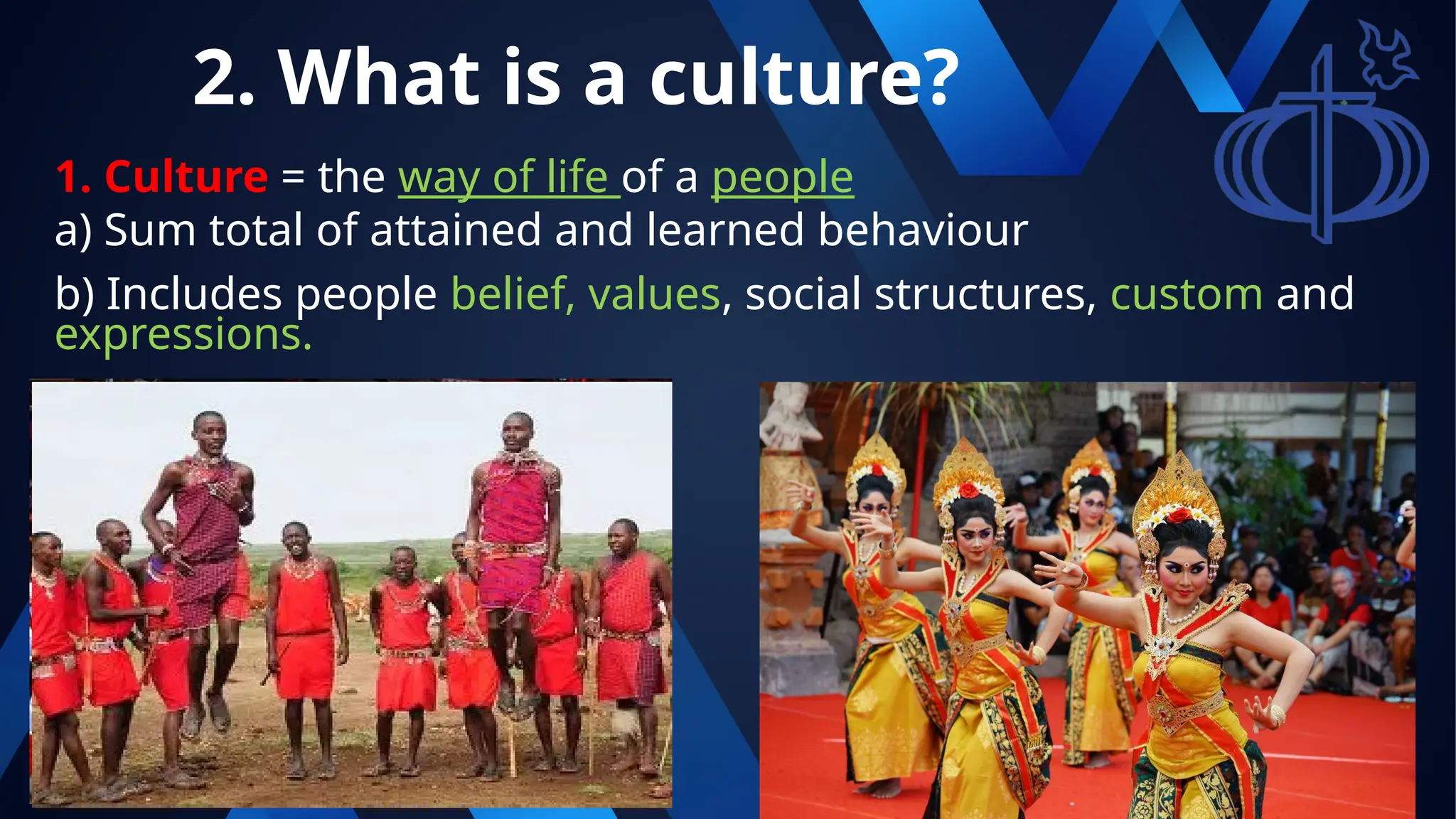 2. What is a culture?
1. Culture = the way of life of a people
a) Sum total of attained and learned behaviour
b) Includes people belief, values, social structures, custom and
expressions.
 