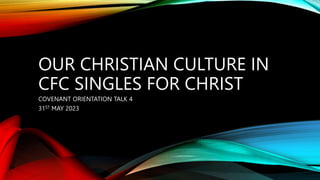 OUR CHRISTIAN CULTURE IN
CFC SINGLES FOR CHRIST
COVENANT ORIENTATION TALK 4
31ST MAY 2023
 