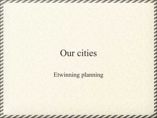 Our cities
Etwinning planning
 
