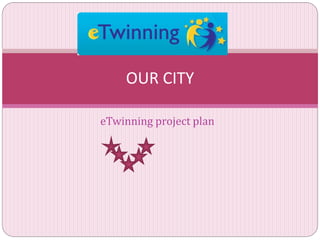 eTwinning project plan
OUR CITY
 