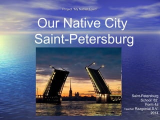 ProjectProject “My Native Town”“My Native Town”
Saint-Petersburg
School 62
Form 4a
Teacher Razgoniai S.V.
2014
Our Native City
Saint-Petersburg
 