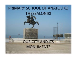 PRIMARY SCHOOL OF ANATOLIKO
THESSALONIKI
OUR CITY AND ITS
MONUMENTS
 