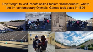 Don’t forget to visit Panathinaiko Stadium “Kallimarmaro”, where
the 1st contemporary Olympic Games took place in 1896
 