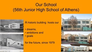 A historic building hosts our
• dreams,
• ambitions and
• goals
for the future, since 1979
Our School
(56th Junior High School of Athens)
 