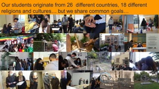 Our students originate from 26 different countries, 18 different
religions and cultures… but we share common goals…
 