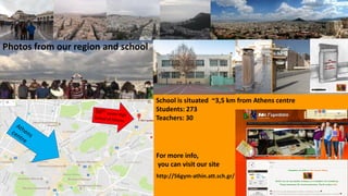 For more info,
you can visit our site
http://56gym-athin.att.sch.gr/
School is situated ~3,5 km from Athens centre
Students: 273
Teachers: 30
Photos from our region and school
 