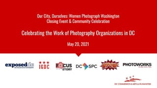 Our City, Ourselves: Women Photograph Washington
Closing Event & Community Celebration
Celebrating the Work of Photography Organizations in DC
May 20, 2021
 