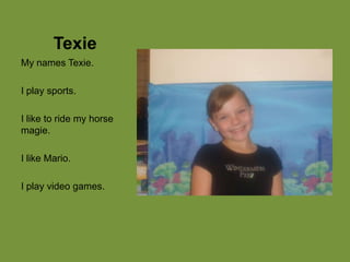 TexieMy names Texie.I play sports.I like to ride my horse magie.I like Mario.I play video games.