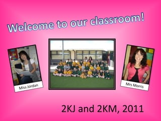 Welcome to our classroom! Mrs Morris Miss Jordan 2KJ and 2KM, 2011 