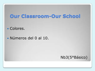 OurClassroom-OurSchool Colores. Números del 0 al 10.                                          Nb3(5°Básico) 