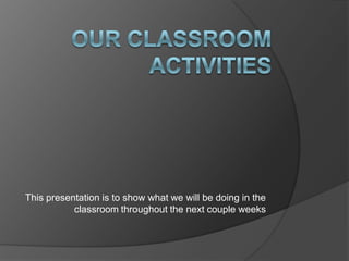 This presentation is to show what we will be doing in the
classroom throughout the next couple weeks

 