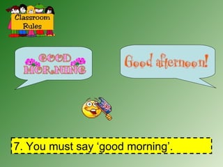 7. You must say ‘good morning’. 