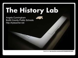 The History Lab
Angela Cunningham
Bullitt County Public Schools
http://kyteacher.net
Image Source: http://www.flickr.com/photos/95707093@N00/2050700563/
 