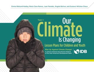 ClimateLesson Plans for Children and Youth
Rise Up Against Climate Change!
A school-centered educational initiative
of the Inter-American Development Bank
Our
Is Changing
Emma Näslund-Hadley, María Clara Ramos, Juan Paredes, Ángela Bolivar, and Gustavo Wilches-Chaux
Topic 1:
 