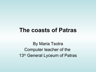 The coasts of Patras By Maria Tsotra Computer teacher of the  13 th  General Lyceum of Patras 