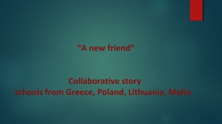 “A new friend”
Collaborative story
schools from Greece, Poland, Lithuania, Malta
 