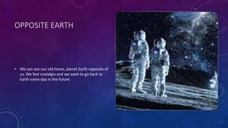 OPPOSITE EARTH
• We can see our old home, planet Earth opposite of
us. We feel nostalgia and we want to go back to
Earth some day in the future.
 