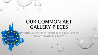 OUR COMMON ART
GALLERY PIECES
NATIONAL ART PIECES SELECTED BY THE PARTNERS OF
CHANCE ERASMUS+ PROJECT.
 