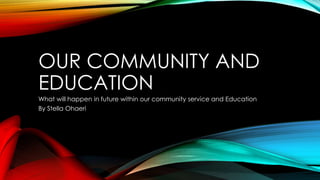 OUR COMMUNITY AND 
EDUCATION 
What will happen in future within our community service and Education 
By Stella Ohaeri 
 