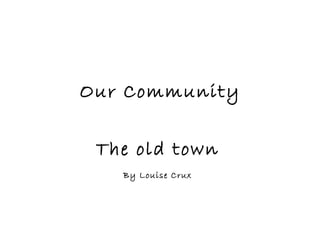 Our Community   The old town   By Louise Crux   