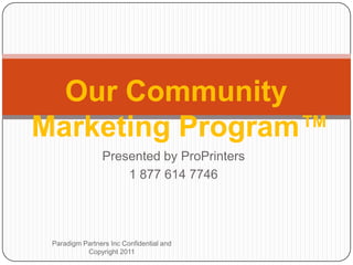 Our Community
Marketing Program™
                Presented by ProPrinters
                    1 877 614 7746




 Paradigm Partners Inc Confidential and
           Copyright 2011
 
