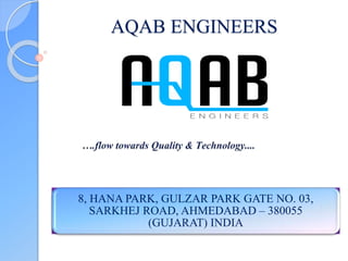 AQAB ENGINEERS
8, HANA PARK, GULZAR PARK GATE NO. 03,
SARKHEJ ROAD, AHMEDABAD – 380055
(GUJARAT) INDIA
 