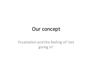 Our concept

Frustration and the feeling of ‘not
             giving in’
 