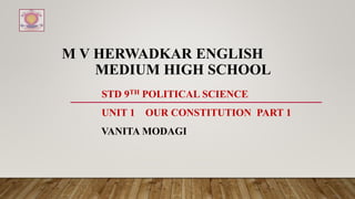 M V HERWADKAR ENGLISH
MEDIUM HIGH SCHOOL
STD 9TH POLITICAL SCIENCE
UNIT 1 OUR CONSTITUTION PART 1
VANITA MODAGI
 