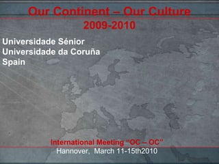 Our Continent – Our Culture
                  2009-2010
Universidade Sénior
Universidade da Coruña
Spain




          International Meeting “OC – OC”
            Hannover, March 11-15th2010
 