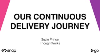 OUR CONTINUOUS
DELIVERY JOURNEY
Suzie Prince
ThoughtWorks
 