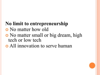 No limit to entrepreneurship
 No matter how old
 No matter small or big dream, high
tech or low tech
 All innovation to serve human
 