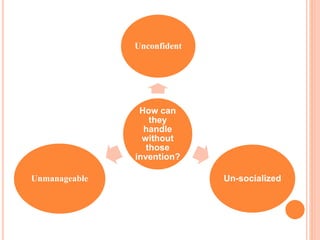 How can
they
handle
without
those
invention?
Unconfident
Un-socializedUnmanageable
 