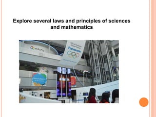 Explore several laws and principles of sciences
and mathematics
 
