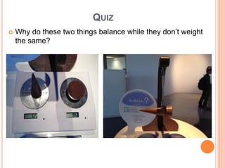 QUIZ
 Why do these two things balance while they don’t weight
the same?
=
 
