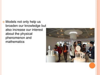  Models not only help us
broaden our knowledge but
also increase our interest
about the physical
phenomenon and
mathematics
 