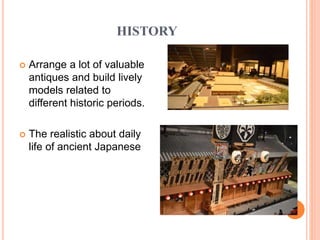 HISTORY
 Arrange a lot of valuable
antiques and build lively
models related to
different historic periods.
 The realistic about daily
life of ancient Japanese
 