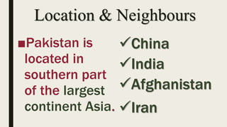 Location & Neighbours
■Pakistan is
located in
southern part
of the largest
continent Asia.
China
India
Afghanistan
Iran
 