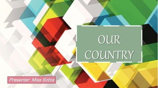 OUR
COUNTRY
Presenter: Miss Sobia
 