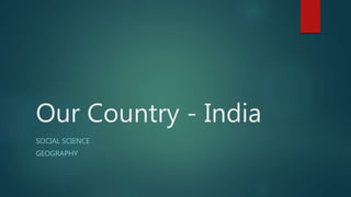 Our Country - India
SOCIAL SCIENCE
GEOGRAPHY
 