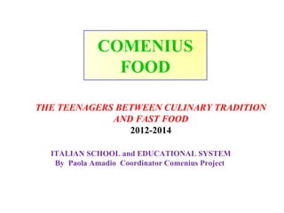 COMENIUS
FOOD
THE TEENAGERS BETWEEN CULINARY TRADITION
AND FAST FOOD
2012-2014
ITALIAN SCHOOL and EDUCATIONAL SYSTEM
By Paola Amadio Coordinator Comenius Project

 
